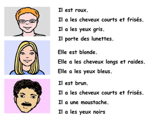 Il est roux.
Il a les cheveux courts et frisés.
Il a les yeux gris.
Il porte des lunettes.
Elle est blonde.
Elle a les cheveux longs et raides.
Elle a les yeux bleus.
Il est brun.
Il a les cheveux courts et frisés.
Il a une moustache.
Il a les yeux noirs
 