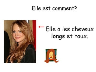 Elle est comment?

Elle a les cheveux
longs et roux.

 