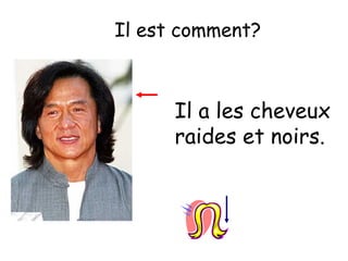 Il est comment?

Il a les cheveux
raides et noirs.

 