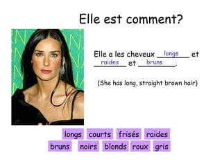 Elle est comment?
longs
Elle a les cheveux _______ et
raides
bruns
_______ et ________.
(She has long, straight brown hair)

longs courts
bruns

noirs

frisés raides

blonds roux gris

 
