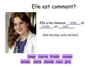 Elle est comment?
longs
Elle a les cheveux _______ et
frisés
roux
_______ et ________.
(She has long, curly red hair)

longs courts frisés
bruns

noirs

raides

blonds roux gris

 