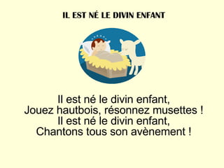 Il est né le divin enfant, Jouez hautbois, résonnez musettes ! Il est né le divin enfant, Chantons tous son avènement ! IL EST NÉ LE DIVIN ENFANT 