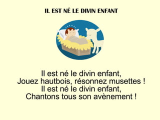 Il est né le divin enfant, Jouez hautbois, résonnez musettes ! Il est né le divin enfant, Chantons tous son avènement ! IL EST NÉ LE DIVIN ENFANT 