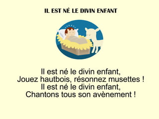 Il est né le divin enfant, Jouez hautbois, résonnez musettes ! Il est né le divin enfant, Chantons tous son avènement ! IL EST NÉ LE DIVIN ENFANT 