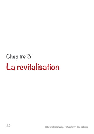 Chapitre 3 
La revitalisation 
Il était u 26 ne fois la marque - ©Copyright A fond les bases 
 