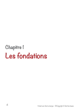 Chapitre 1 
Les fondations 
Il était u 4 ne fois la marque - ©Copyright A fond les bases 
 