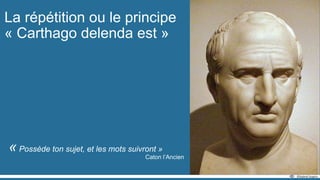 La répétition ou le principe
« Carthago delenda est »
« Possède ton sujet, et les mots suivront »
Caton l’Ancien
 