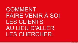 COMMENT
FAIRE VENIR À SOI
LES CLIENTS
AU LIEU D’ALLER
LES CHERCHER.
 