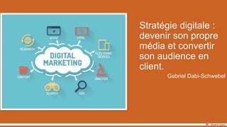 Stratégie digitale :
devenir son propre
média et convertir
son audience en
client.
Gabriel Dabi-Schwebel
 