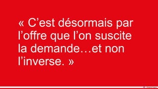 « C’est désormais par
l’offre que l’on suscite
la demande…et non
l’inverse. »
 