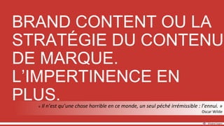 BRAND CONTENT OU LA
STRATÉGIE DU CONTENU
DE MARQUE.
L’IMPERTINENCE EN
PLUS.
 