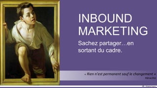 INBOUND
MARKETING
Sachez partager…en
sortant du cadre.
 