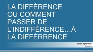 LA DIFFÉRENCE
OU COMMENT
PASSER DE
L’INDIFFÉRENCE…À
LA DIFFÉRRENCE
 