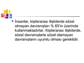  İnsanlar, kişilerarası ilişkilerde sözel
olmayan davranışları % 65’in üzerinde
kullanmaktadırlar. Kişilerarası ilişkilerde,
sözel davranışlarla sözel olamayan
davranışların uyumlu olması gereklidir.
 