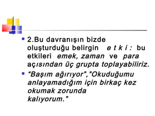  2.Bu davranışın bizde
oluşturduğu belirgin e t k i : bu
etkileri emek, zaman ve para
açısından üç grupta toplayabiliriz.
 “Başım ağırıyor”,”Okuduğumu
anlayamadığım için birkaç kez
okumak zorunda
kalıyorum.”
 