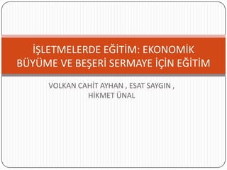 İŞLETMELERDE EĞİTİM: EKONOMİK
BÜYÜME VE BEŞERİ SERMAYE İÇİN EĞİTİM
     VOLKAN CAHİT AYHAN , ESAT SAYGIN ,
              HİKMET ÜNAL
 