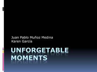 UNFORGETABLE
MOMENTS
Juan Pablo Muñoz Medina
Karen García
 