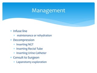  Infuse line
 maintenance or rehydration
 Decompression
 Inserting NGT
 Inserting Rectal Tube
 Inserting Urine Catheter
 Consult to Surgeon
 Laparotomy exploration
Management
 