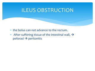  the bolus can not advance to the rectum.
 After suffering tissue of the intestinal wall, 
peforasi  peritonitis
ILEUS OBSTRUCTION
 