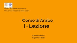 I - Lezione
Libera Accademia di Roma
Università Popolare dello Sport
Corso di Arabo
Ghiath Rammo
15 gennaio 2024
 