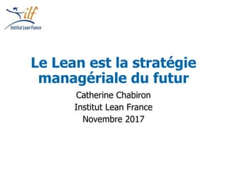 Le Lean est la stratégie
managériale du futur
Catherine Chabiron
Institut Lean France
Novembre 2017
 