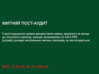 МИТНИЙ ПОСТ-АУДИТ
У разі порушення правил використання майна, ввезеного як вклад
до статутного капіталу, санкція, встановлена пп.123.2 ПКУ
(штраф у розмірі несплачених митних платежів), не застосовується
ВСУ, 12.04.16, № 21-240а16
 