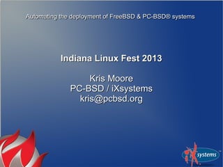Automating the deployment of FreeBSD & PC-BSD® systemsAutomating the deployment of FreeBSD & PC-BSD® systems
Indiana Linux Fest 2013Indiana Linux Fest 2013
Kris MooreKris Moore
PC-BSD / iXsystemsPC-BSD / iXsystems
kris@pcbsd.orgkris@pcbsd.org
 