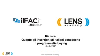 Learn programmatic advertising
Ricerca:
Quanto gli inserzionisti italiani conoscono
il programmatic buying
Aprile 2016
 