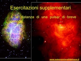 Esercitazioni supplementari
1. la distanza di una pulsar di breve
periodo;
www.astronomiavallidelnoce.it
 
