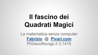 Il fascino dei
Quadrati Magici
La matematica senza computer
Fabrizio @ Pivari.com
PiGrecoRovigo.it 3,1415
slideshare.net/pivari/il-fascino-dei-quadrati-magici
 