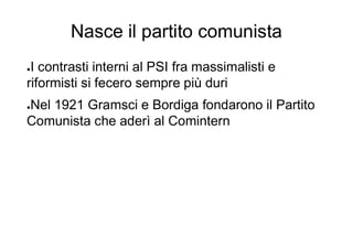 Nasce il partito comunista
●I contrasti interni al PSI fra massimalisti e
riformisti si fecero sempre più duri
●Nel 1921 Gramsci e Bordiga fondarono il Partito
Comunista che aderì al Comintern
 