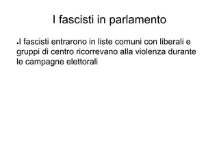 I fascisti in parlamento
●I fascisti entrarono in liste comuni con liberali e
gruppi di centro ricorrevano alla violenza durante
le campagne elettorali
 