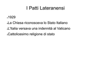 I Patti Lateranensi
●1929
●La Chiesa riconosceva lo Stato Italiano
●L'Italia versava una indennità al Vaticano
●Cattolicesimo religione di stato
 