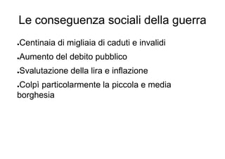 Le conseguenza sociali della guerra
●Centinaia di migliaia di caduti e invalidi
●Aumento del debito pubblico
●Svalutazione della lira e inflazione
●Colpì particolarmente la piccola e media
borghesia
 