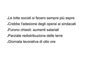 ●Le lotte sociali si fecero sempre più aspre
●Crebbe l'adesione degli operai ai sindacati
●Furono chiesti: aumenti salariali
●Parziale redistribuzione delle terre
●Giornata lavorativa di otto ore
 