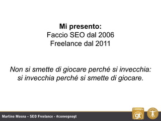 Martino Mosna – SEO Freelance - #convegnogt
Mi presento:
Faccio SEO dal 2006
Freelance dal 2011
Non si smette di giocare p...
