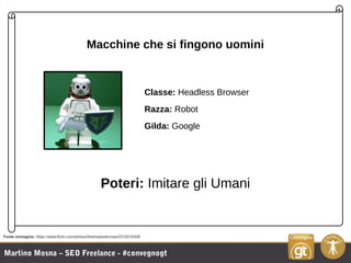 Martino Mosna – SEO Freelance - #convegnogt
Macchine che si fingono uomini
Classe: Headless Browser
Razza: Robot
Gilda: Go...