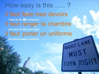 How easy is this ….. ?
il faut
il faut
il faut
I have to
you have to
we have to
faire mes devoirs
ranger ta chambre
porter un uniforme
do my homework
tidy your room
wear a uniform
 
