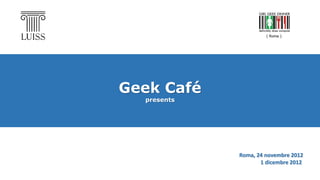 Geek Café
presents
Roma, 24 novembre 2012
1 dicembre 2012
 