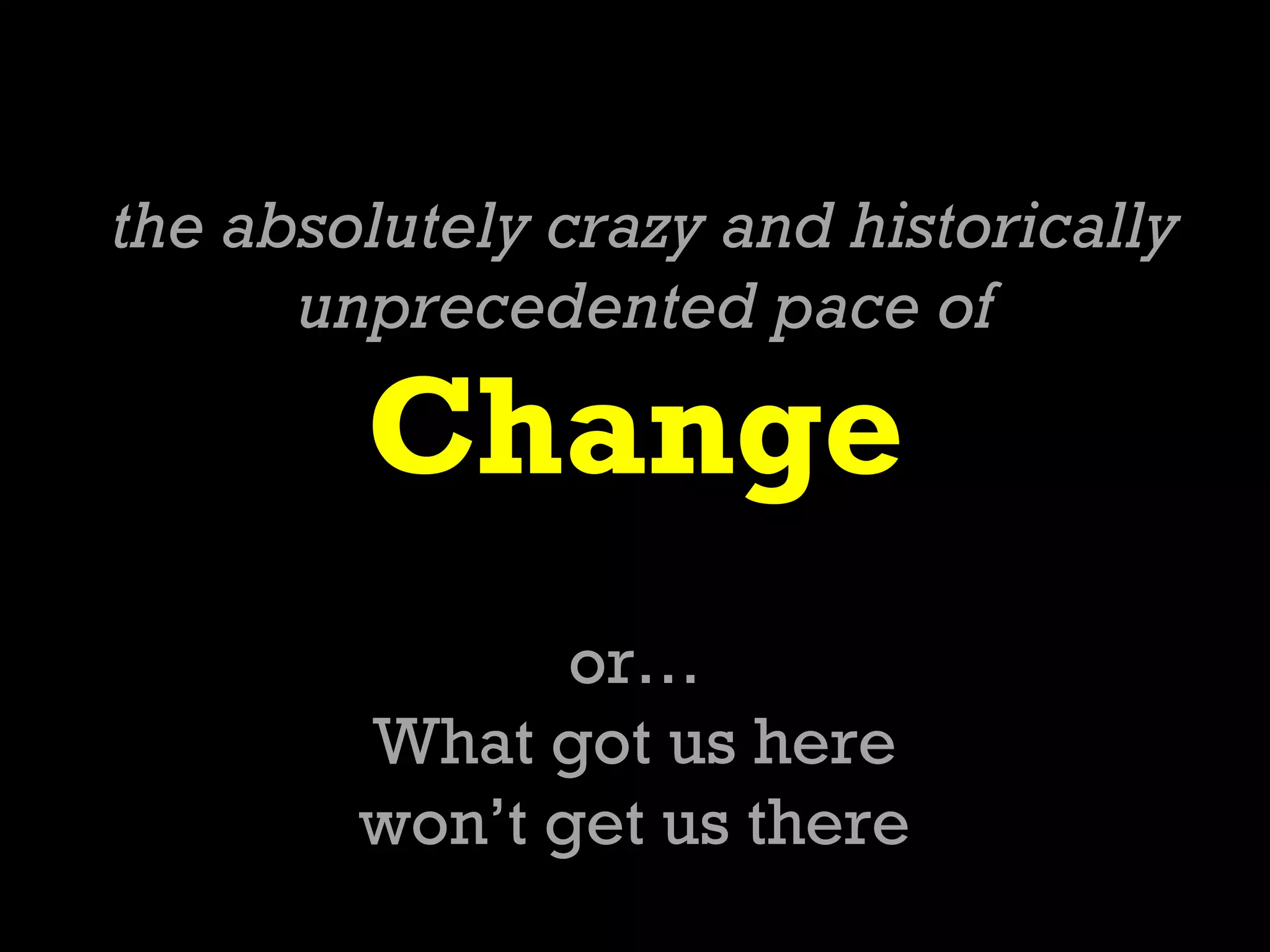 the absolutely crazy and historically
      unprecedented pace of

        Change
               or…
        What got us here
        won’t get us there
 