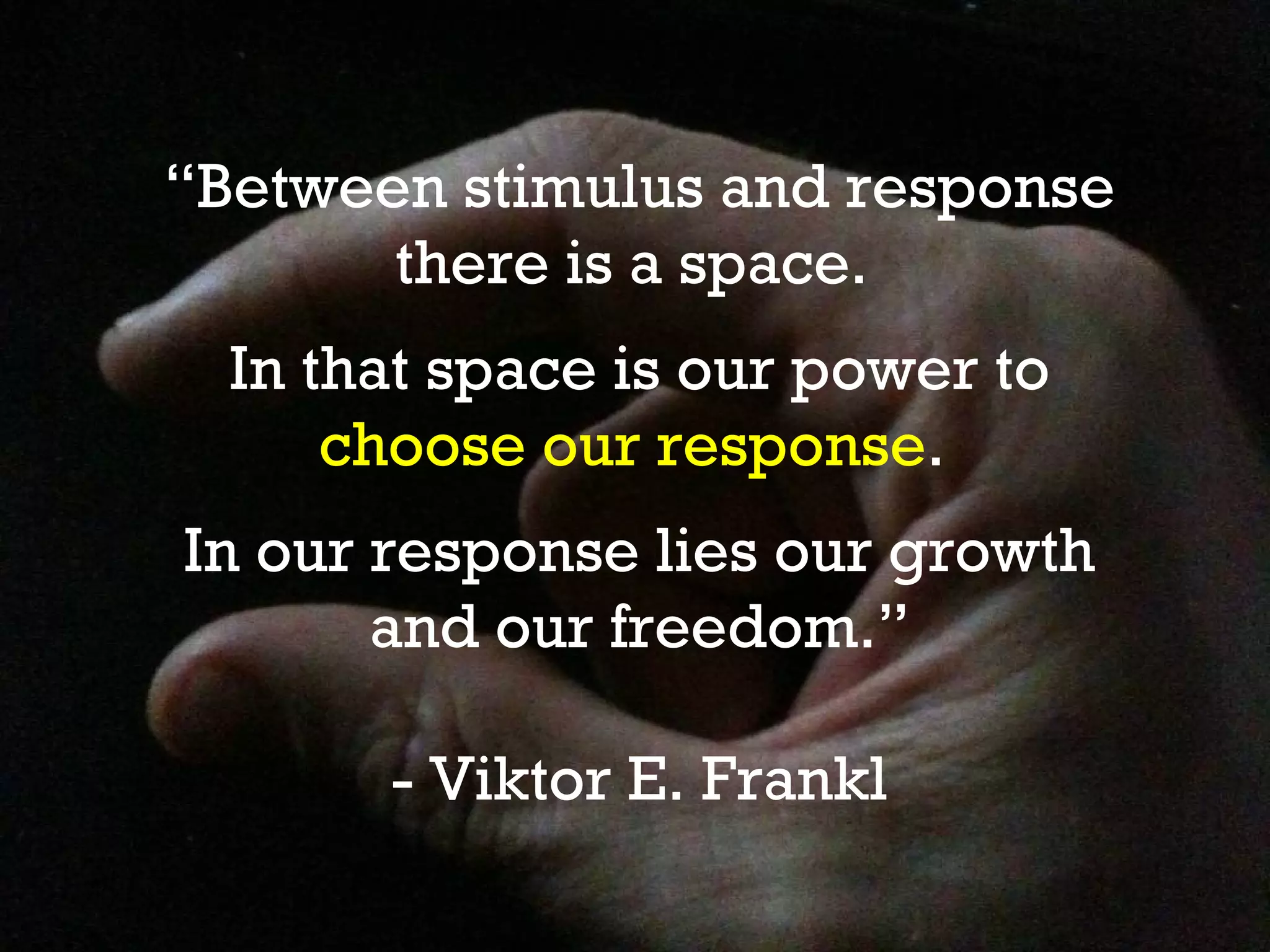 “Between stimulus and response
       there is a space.
  In that space is our power to
      choose our response.
In our response lies our growth
       and our freedom.”

       - Viktor E. Frankl
 