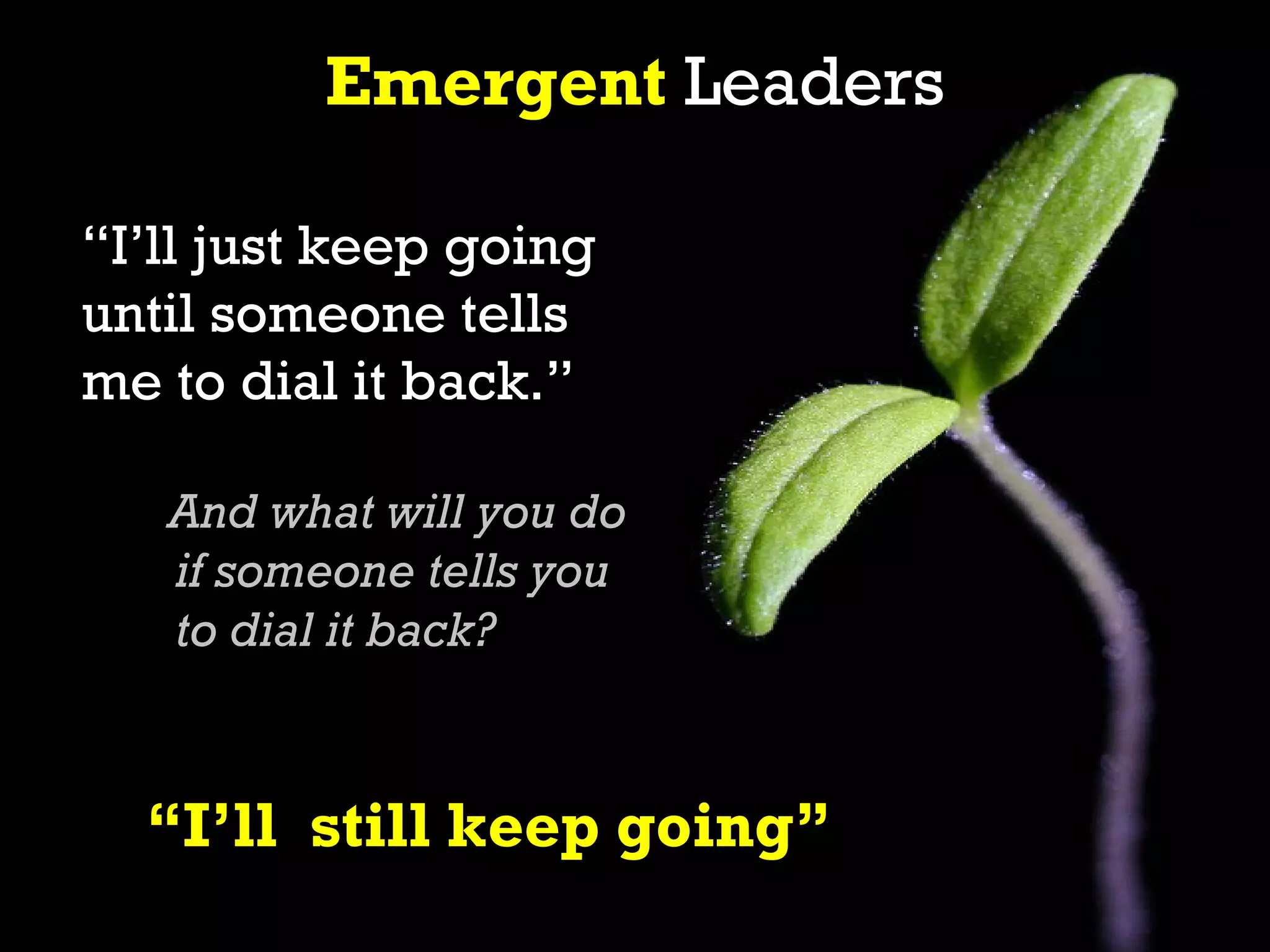 Emergent Leaders

“I’ll just keep going
until someone tells
me to dial it back.”

   And what will you do
   if someone tells you
   to dial it back?



  “I’ll still keep going”
 