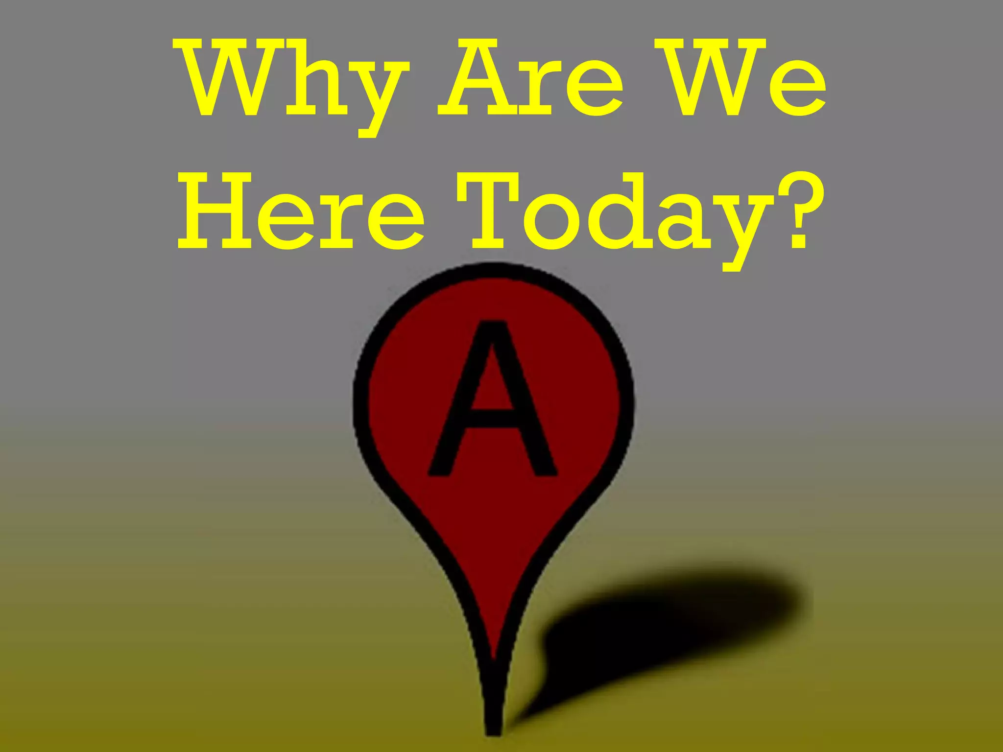 Why Are We
Here Today?
 