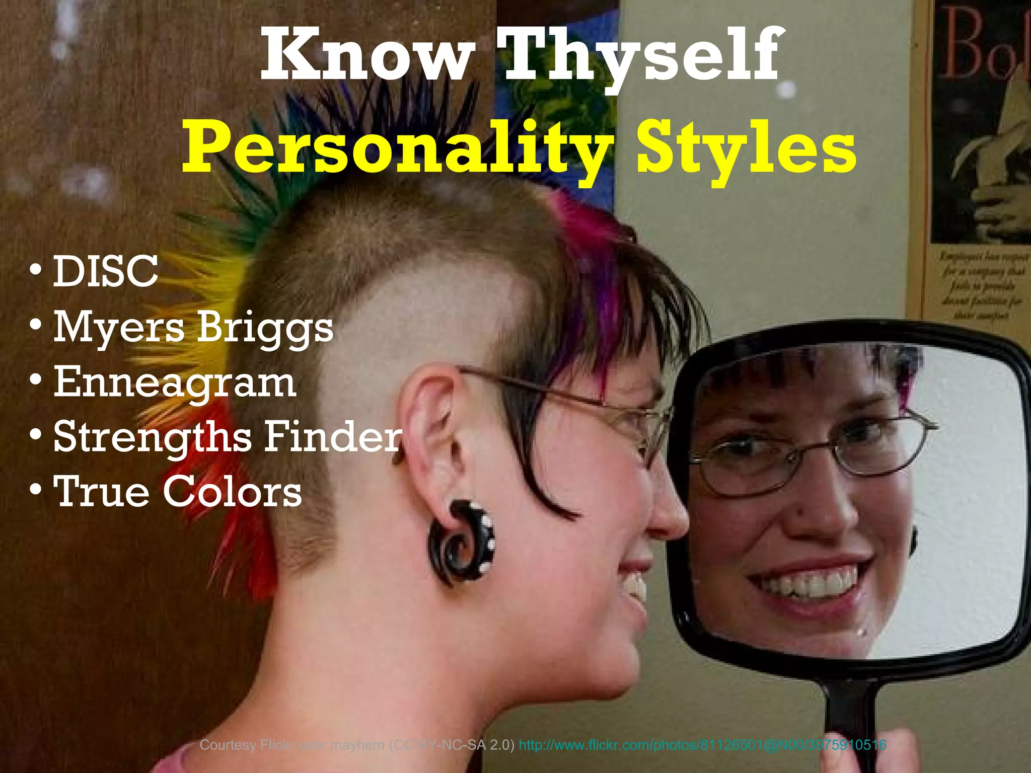 Know Thyself
       Personality Styles
• DISC
• Myers Briggs
• Enneagram
• Strengths Finder
• True Colors




        Courtesy Flickr user mayhem (CC BY-NC-SA 2.0) http://www.flickr.com/photos/81126501@N00/3975910516
 