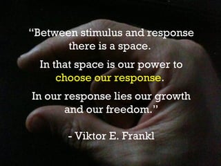 “Between stimulus and response
       there is a space.
  In that space is our power to
      choose our response.
In our response lies our growth
       and our freedom.”

       - Viktor E. Frankl
 