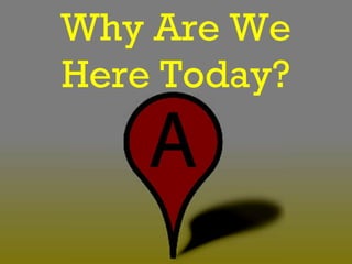 Why Are We
Here Today?
 