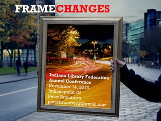 FRAMECHANGES




                     Indiana Library Fe
                                        deration
                    Annual Conference
                    November 14, 2012
                    Indianapolis, IN
                    Peter Bromberg
                    peterbromberg@gm
                                        ail.com


Full Text of Talk is available at: http://peterbromberg.com/indiana/FRAMECHANGE.pdf
 