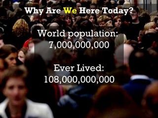 Why Are We Here Today?

  World population:
   7,000,000,000

     Ever Lived:
   108,000,000,000
 