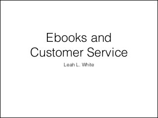 Ebooks and
Customer Service
Leah L. White

 