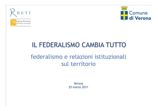 IL FEDERALISMO CAMBIA TUTTO
federalismo e relazioni istituzionali
           sul territorio


                 Verona
              25 marzo 2011
 